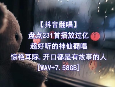 精心收藏的231首播放过亿的抖音神仙翻唱无损音乐合集